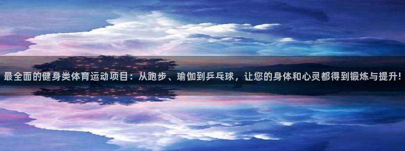 最全面的健身类体育运动项目：从跑步、瑜伽到乒乓球，让您的身体和心灵都得到锻炼与提